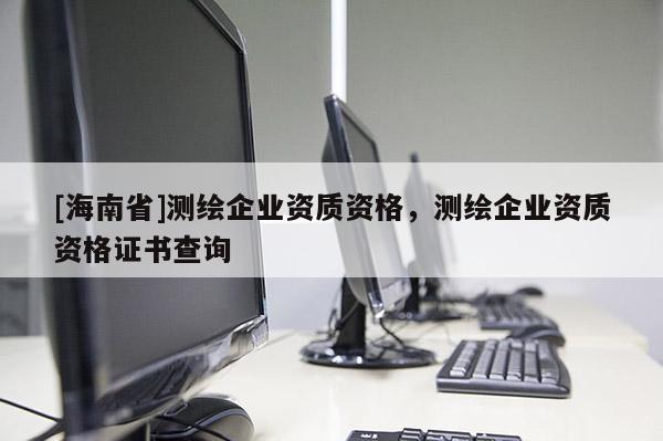 [海南省]測繪企業資質資格，測繪企業資質資格證書查詢
