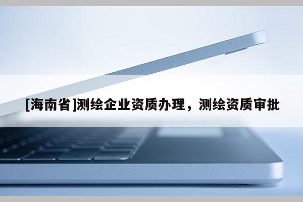 [海南省]測繪企業資質辦理，測繪資質審批
