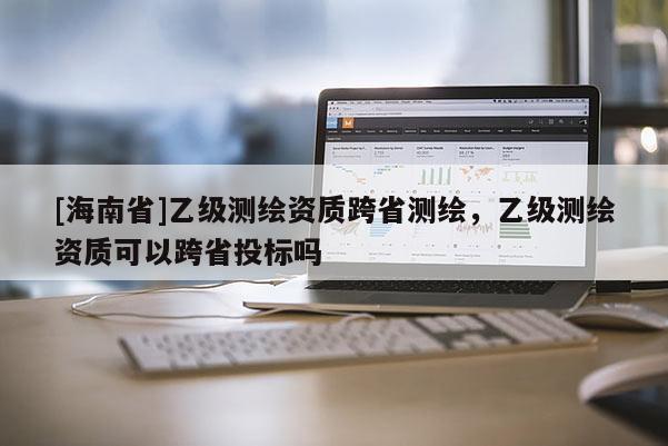 [海南省]乙級測繪資質(zhì)跨省測繪，乙級測繪資質(zhì)可以跨省投標(biāo)嗎