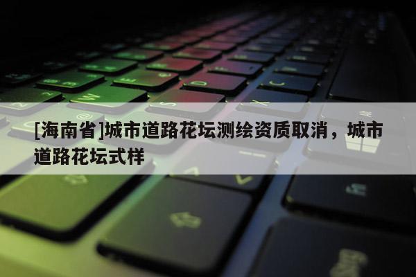 [海南省]城市道路花壇測繪資質取消，城市道路花壇式樣