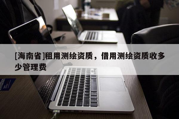 [海南省]租用測繪資質，借用測繪資質收多少管理費