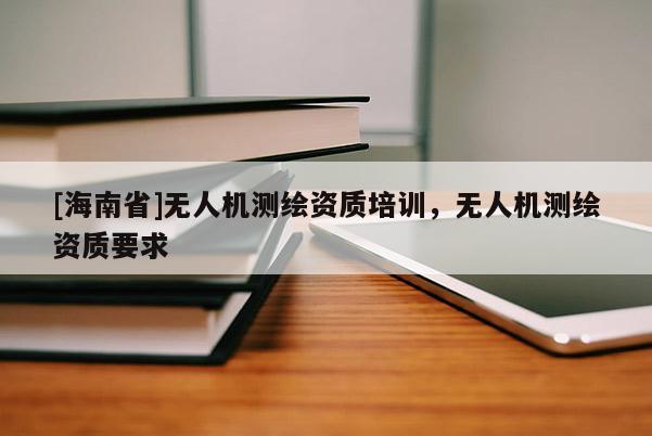 [海南省]無人機(jī)測繪資質(zhì)培訓(xùn)，無人機(jī)測繪資質(zhì)要求