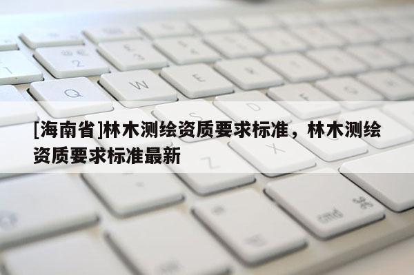 [海南省]林木測繪資質要求標準，林木測繪資質要求標準最新