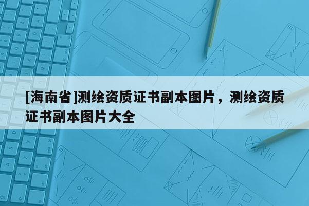 [海南省]測繪資質證書副本圖片，測繪資質證書副本圖片大全