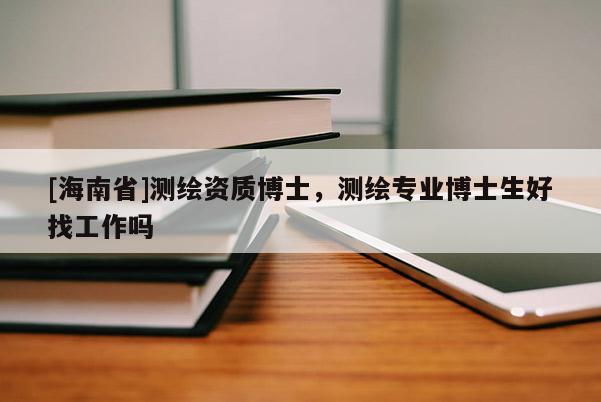 [海南省]測繪資質(zhì)博士，測繪專業(yè)博士生好找工作嗎