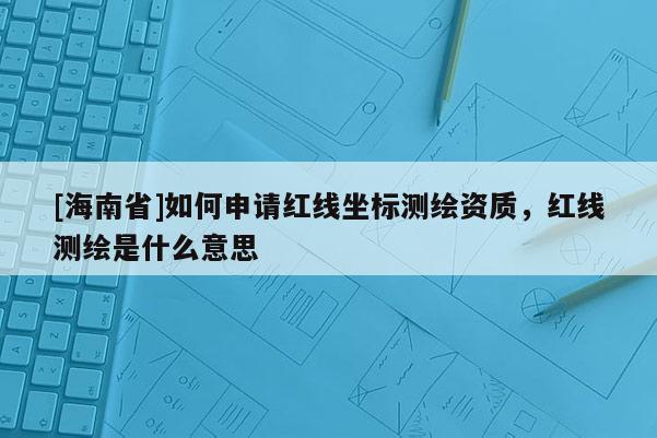 [海南省]如何申請紅線坐標測繪資質，紅線測繪是什么意思