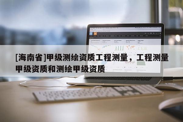 [海南省]甲級測繪資質工程測量，工程測量甲級資質和測繪甲級資質
