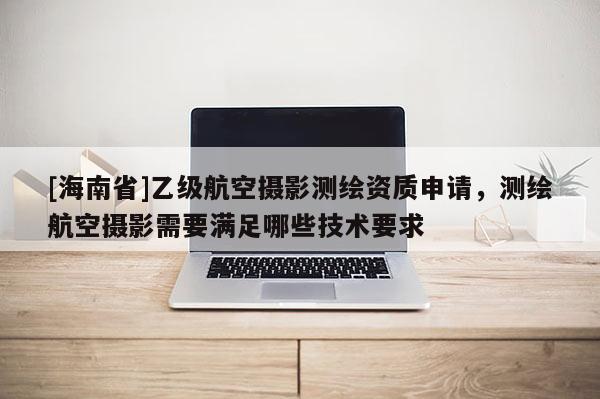 [海南省]乙級(jí)航空攝影測繪資質(zhì)申請(qǐng)，測繪航空攝影需要滿足哪些技術(shù)要求