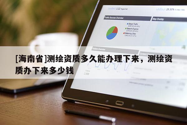 [海南省]測繪資質多久能辦理下來，測繪資質辦下來多少錢