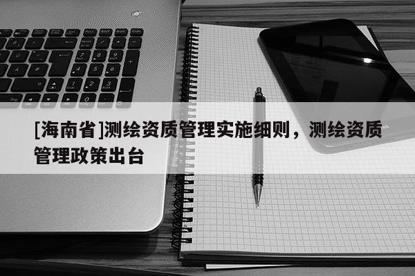 [海南省]測繪資質(zhì)管理實施細則，測繪資質(zhì)管理政策出臺