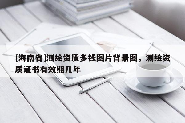 [海南省]測繪資質多錢圖片背景圖，測繪資質證書有效期幾年