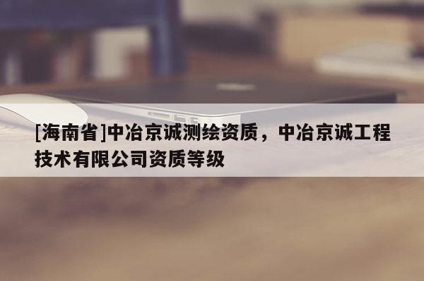 [海南省]中冶京誠(chéng)測(cè)繪資質(zhì)，中冶京誠(chéng)工程技術(shù)有限公司資質(zhì)等級(jí)