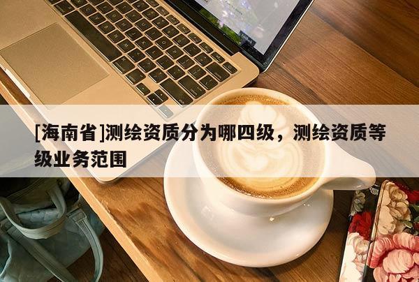 [海南省]測繪資質分為哪四級，測繪資質等級業務范圍