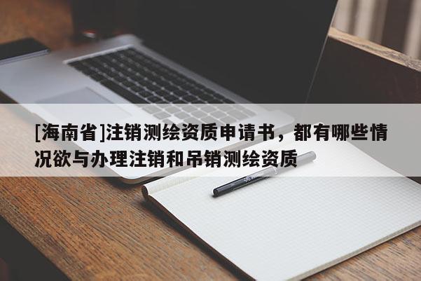 [海南省]注銷測繪資質申請書，都有哪些情況欲與辦理注銷和吊銷測繪資質