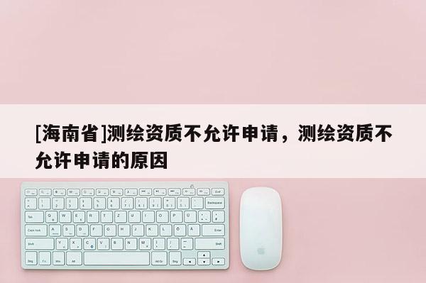 [海南省]測繪資質(zhì)不允許申請，測繪資質(zhì)不允許申請的原因