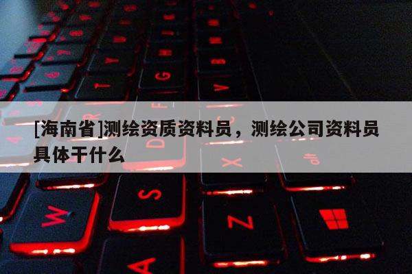 [海南省]測繪資質資料員，測繪公司資料員具體干什么