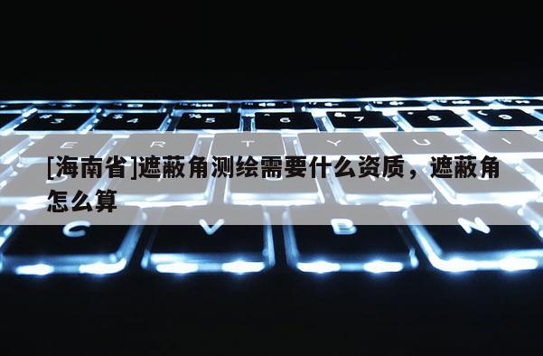 [海南省]遮蔽角測繪需要什么資質，遮蔽角怎么算