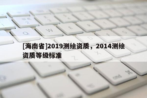 [海南省]2019測繪資質(zhì)，2014測繪資質(zhì)等級標準