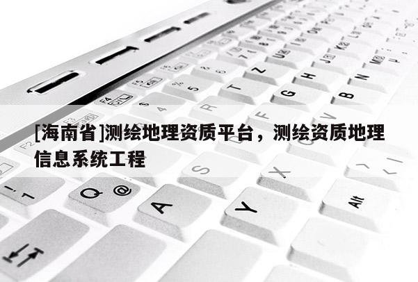 [海南省]測繪地理資質平臺，測繪資質地理信息系統工程