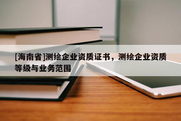 [海南省]測繪企業(yè)資質(zhì)證書，測繪企業(yè)資質(zhì)等級與業(yè)務(wù)范圍