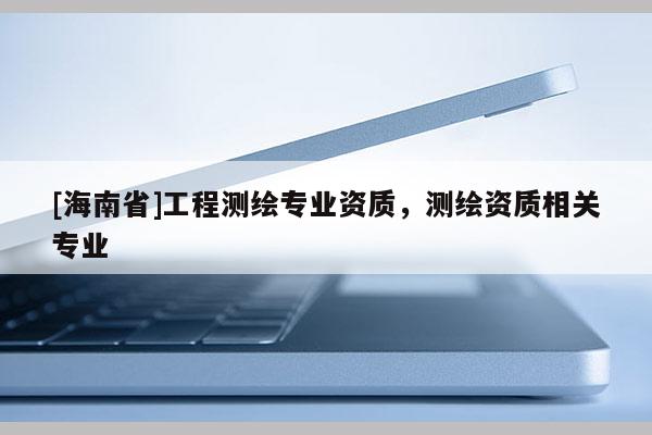 [海南省]工程測繪專業資質，測繪資質相關專業