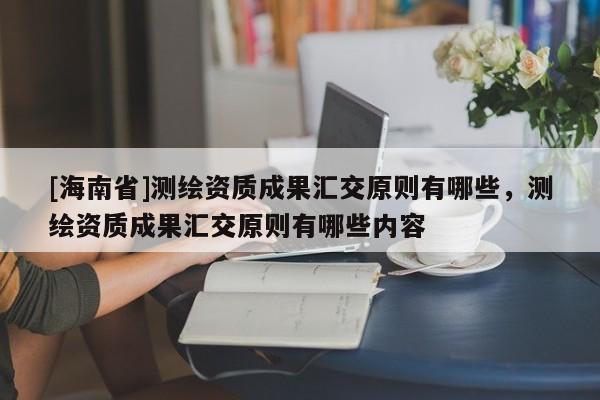 [海南省]測繪資質成果匯交原則有哪些，測繪資質成果匯交原則有哪些內容