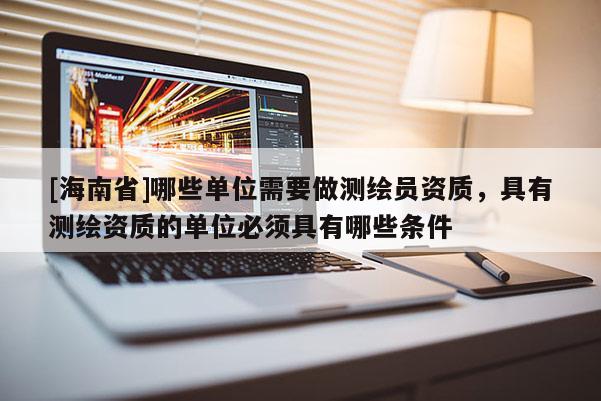 [海南省]哪些單位需要做測(cè)繪員資質(zhì)，具有測(cè)繪資質(zhì)的單位必須具有哪些條件