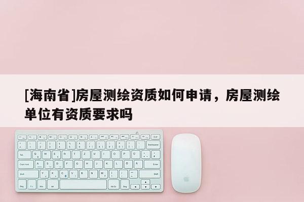 [海南省]房屋測繪資質如何申請，房屋測繪單位有資質要求嗎