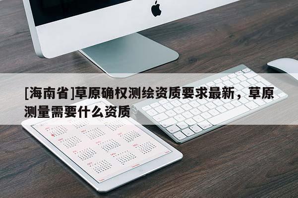 [海南省]草原確權(quán)測繪資質(zhì)要求最新，草原測量需要什么資質(zhì)