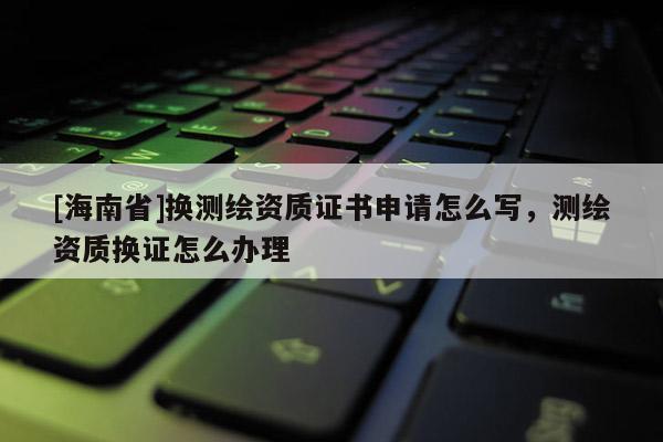 [海南省]換測(cè)繪資質(zhì)證書申請(qǐng)?jiān)趺磳懀瑴y(cè)繪資質(zhì)換證怎么辦理