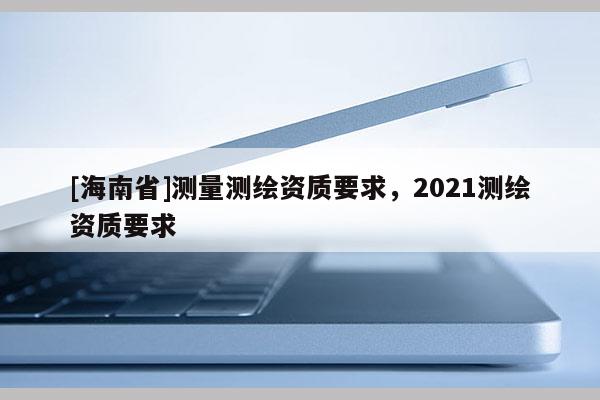 [海南省]測量測繪資質要求，2021測繪資質要求
