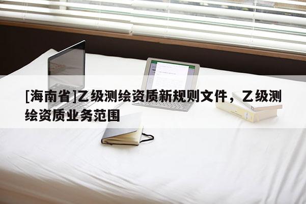 [海南省]乙級測繪資質新規則文件，乙級測繪資質業務范圍