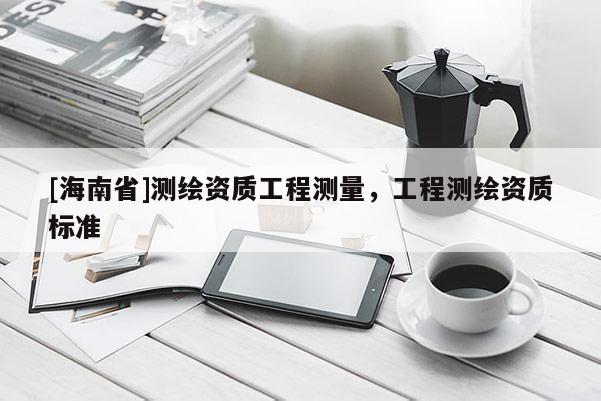 [海南省]測繪資質(zhì)工程測量，工程測繪資質(zhì)標準