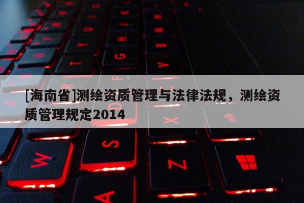 [海南省]測繪資質管理與法律法規，測繪資質管理規定2014