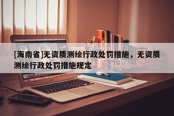[海南省]無資質測繪行政處罰措施，無資質測繪行政處罰措施規定