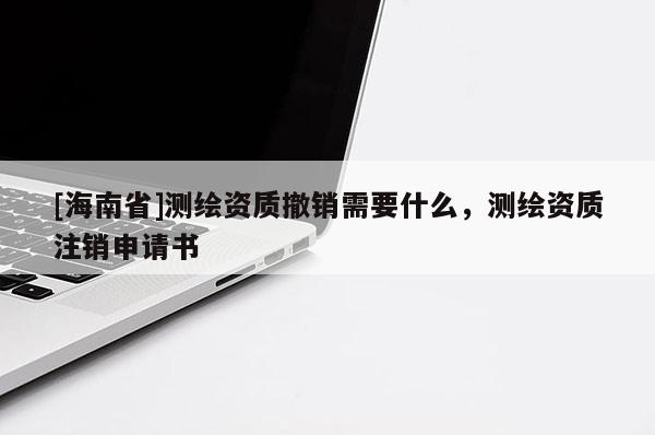 [海南省]測繪資質撤銷需要什么，測繪資質注銷申請書