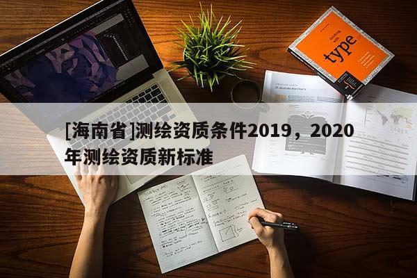 [海南省]測繪資質(zhì)條件2019，2020年測繪資質(zhì)新標準