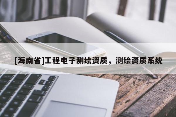 [海南省]工程電子測繪資質，測繪資質系統