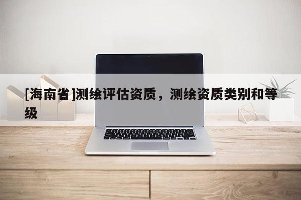[海南省]測繪評估資質，測繪資質類別和等級