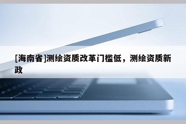 [海南省]測繪資質改革門檻低，測繪資質新政