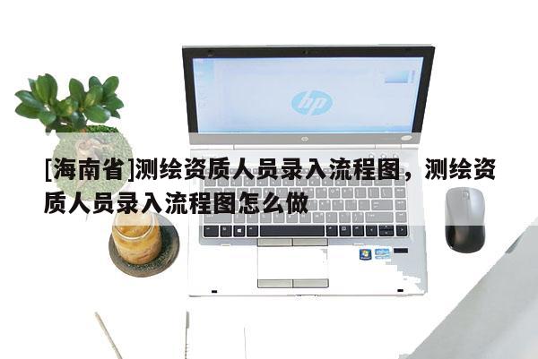 [海南省]測(cè)繪資質(zhì)人員錄入流程圖，測(cè)繪資質(zhì)人員錄入流程圖怎么做
