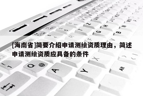 [海南省]簡(jiǎn)要介紹申請(qǐng)測(cè)繪資質(zhì)理由，簡(jiǎn)述申請(qǐng)測(cè)繪資質(zhì)應(yīng)具備的條件