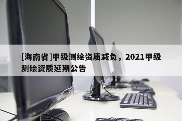 [海南省]甲級測繪資質減負，2021甲級測繪資質延期公告