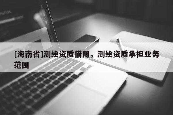 [海南省]測繪資質借用，測繪資質承擔業務范圍