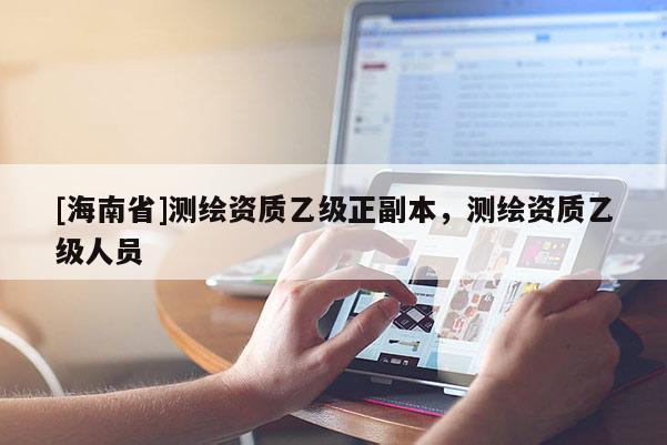 [海南省]測(cè)繪資質(zhì)乙級(jí)正副本，測(cè)繪資質(zhì)乙級(jí)人員