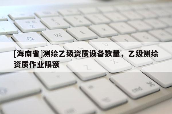 [海南省]測繪乙級資質設備數量，乙級測繪資質作業限額