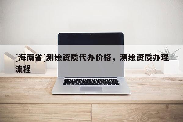 [海南省]測繪資質代辦價格，測繪資質辦理流程