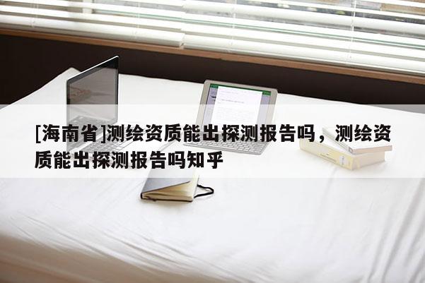 [海南省]測繪資質能出探測報告嗎，測繪資質能出探測報告嗎知乎