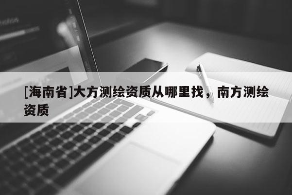 [海南省]大方測繪資質從哪里找，南方測繪資質