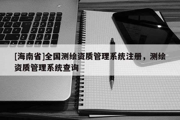 [海南省]全國測繪資質管理系統注冊，測繪資質管理系統查詢